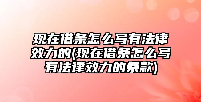 現在借條怎么寫有法律效力的(現在借條怎么寫有法律效力的條款)