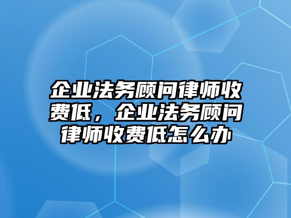 企業(yè)法務顧問律師收費低，企業(yè)法務顧問律師收費低怎么辦