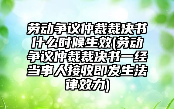 勞動爭議仲裁裁決書什么時候生效(勞動爭議仲裁裁決書一經當事人接收即發生法律效力)