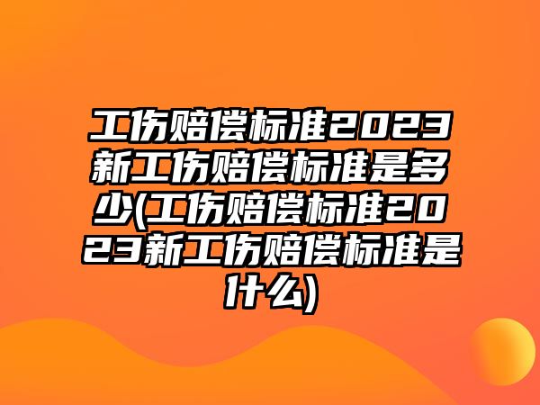 工傷賠償標準2023新工傷賠償標準是多少(工傷賠償標準2023新工傷賠償標準是什么)