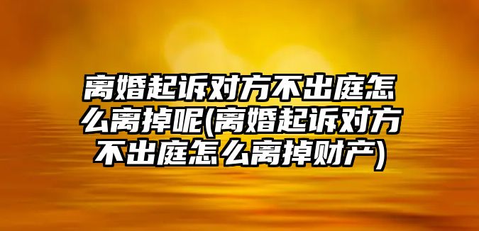 離婚起訴對(duì)方不出庭怎么離掉呢(離婚起訴對(duì)方不出庭怎么離掉財(cái)產(chǎn))