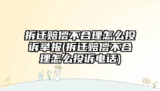 拆遷賠償不合理怎么投訴舉報(bào)(拆遷賠償不合理怎么投訴電話)