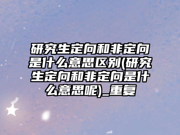 研究生定向和非定向是什么意思區別(研究生定向和非定向是什么意思呢)_重復