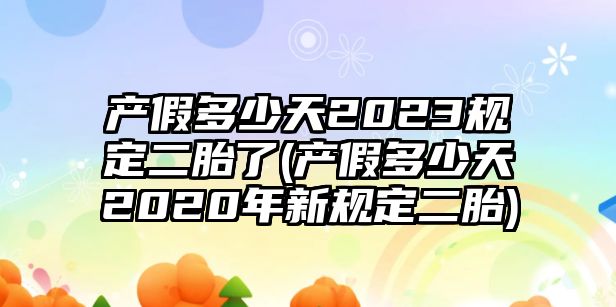 產假多少天2023規定二胎了(產假多少天2020年新規定二胎)