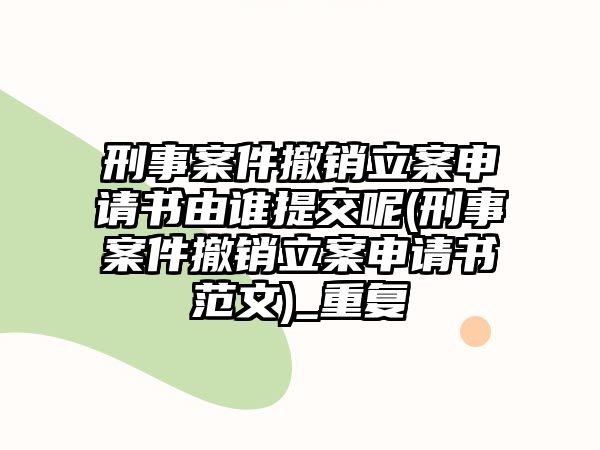 刑事案件撤銷立案申請(qǐng)書由誰提交呢(刑事案件撤銷立案申請(qǐng)書范文)_重復(fù)