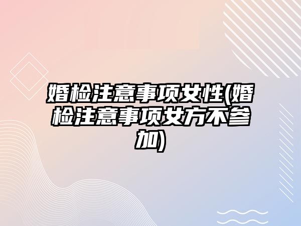 婚檢注意事項女性(婚檢注意事項女方不參加)