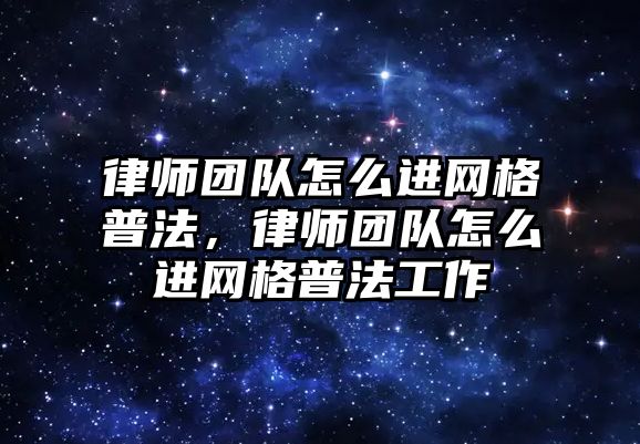 律師團隊怎么進網(wǎng)格普法，律師團隊怎么進網(wǎng)格普法工作