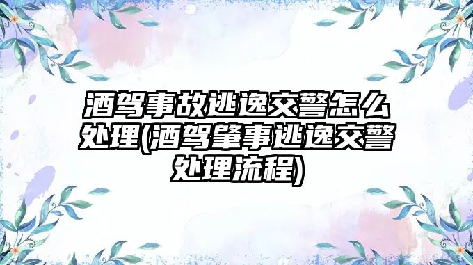 酒駕事故逃逸交警怎么處理(酒駕肇事逃逸交警處理流程)