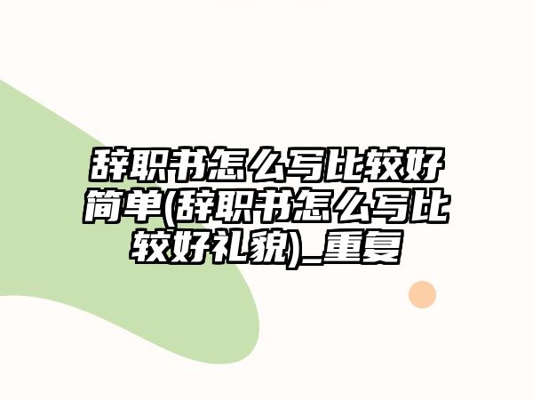 辭職書怎么寫比較好簡單(辭職書怎么寫比較好禮貌)_重復