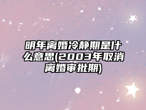 明年離婚冷靜期是什么意思(2003年取消離婚審批期)