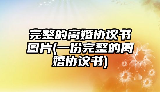 完整的離婚協議書圖片(一份完整的離婚協議書)