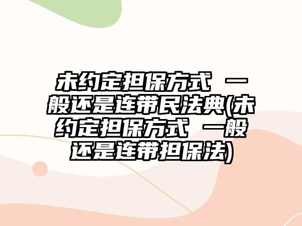 未約定擔保方式 一般還是連帶民法典(未約定擔保方式 一般還是連帶擔保法)