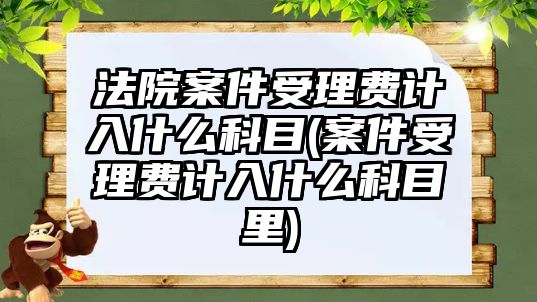 法院案件受理費計入什么科目(案件受理費計入什么科目里)