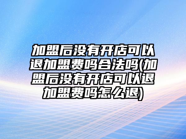 加盟后沒有開店可以退加盟費(fèi)嗎合法嗎(加盟后沒有開店可以退加盟費(fèi)嗎怎么退)