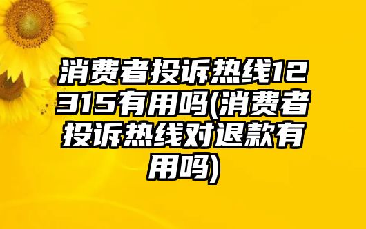 消費者投訴熱線12315有用嗎(消費者投訴熱線對退款有用嗎)