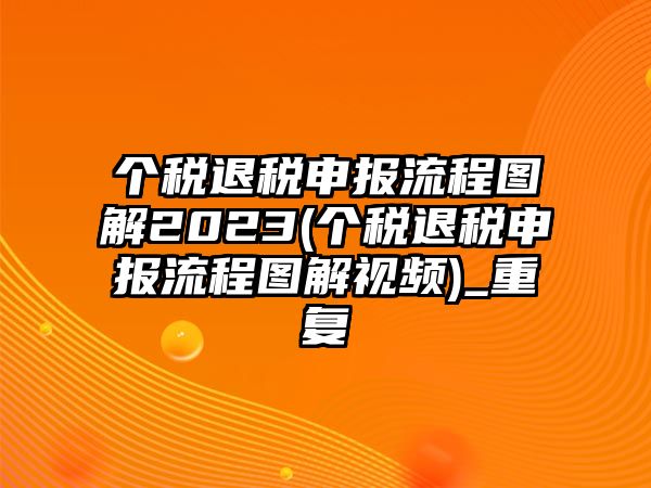 個稅退稅申報流程圖解2023(個稅退稅申報流程圖解視頻)_重復(fù)