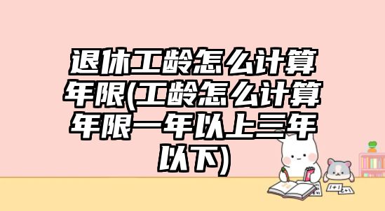 退休工齡怎么計算年限(工齡怎么計算年限一年以上三年以下)