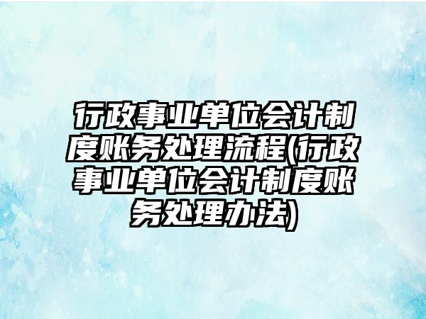 行政事業單位會計制度賬務處理流程(行政事業單位會計制度賬務處理辦法)