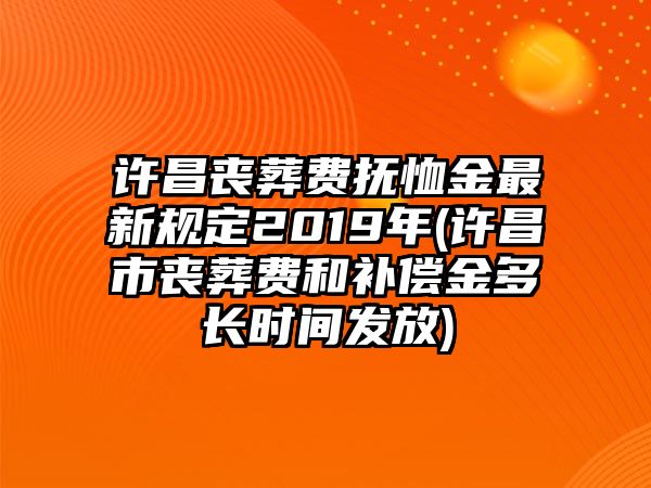 許昌喪葬費撫恤金最新規定2019年(許昌市喪葬費和補償金多長時間發放)