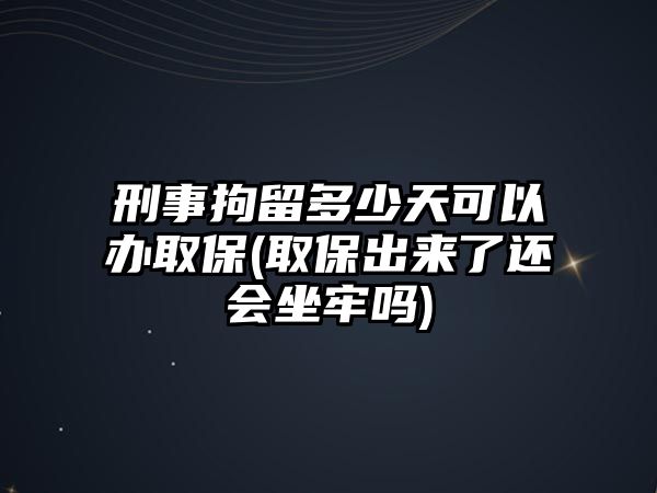 刑事拘留多少天可以辦取保(取保出來了還會坐牢嗎)