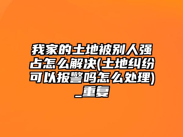 我家的土地被別人強占怎么解決(土地糾紛可以報警嗎怎么處理)_重復(fù)