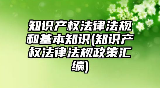 知識產權法律法規和基本知識(知識產權法律法規政策匯編)