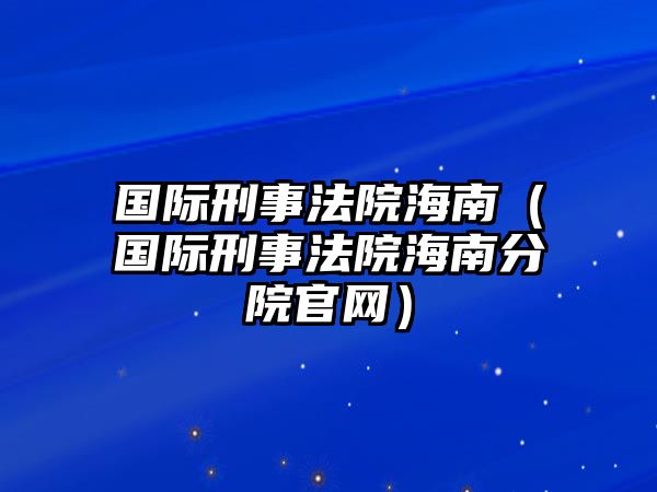 國際刑事法院海南（國際刑事法院海南分院官網）