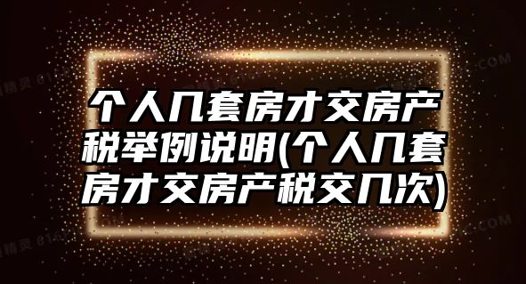 個人幾套房才交房產稅舉例說明(個人幾套房才交房產稅交幾次)