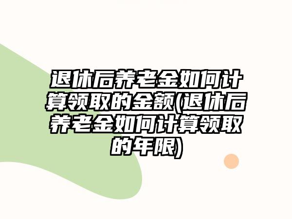 退休后養(yǎng)老金如何計(jì)算領(lǐng)取的金額(退休后養(yǎng)老金如何計(jì)算領(lǐng)取的年限)