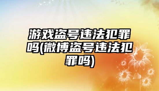 游戲盜號違法犯罪嗎(微博盜號違法犯罪嗎)