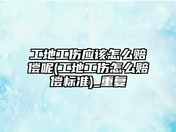 工地工傷應該怎么賠償呢(工地工傷怎么賠償標準)_重復