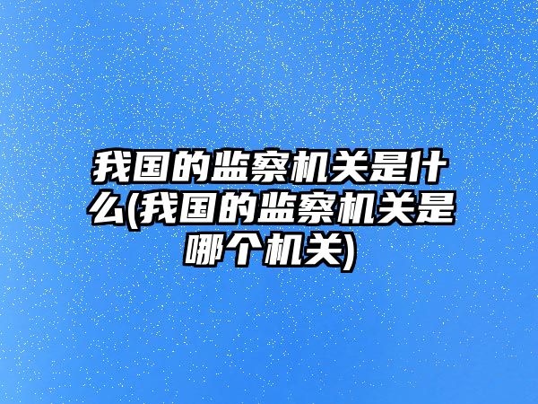 我國的監察機關是什么(我國的監察機關是哪個機關)