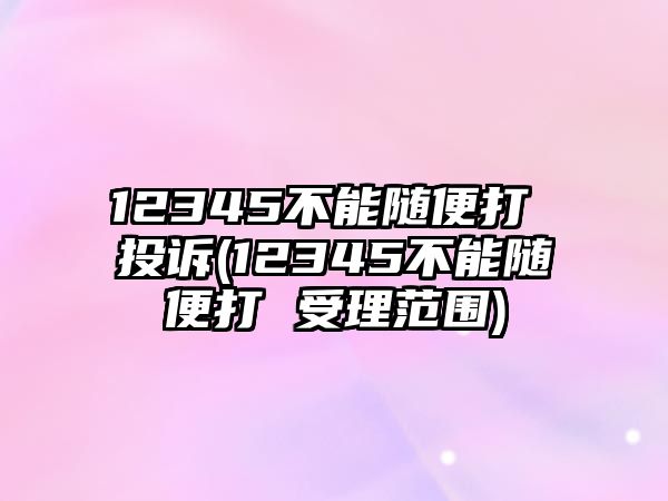 12345不能隨便打 投訴(12345不能隨便打 受理范圍)