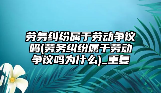 勞務(wù)糾紛屬于勞動爭議嗎(勞務(wù)糾紛屬于勞動爭議嗎為什么)_重復(fù)