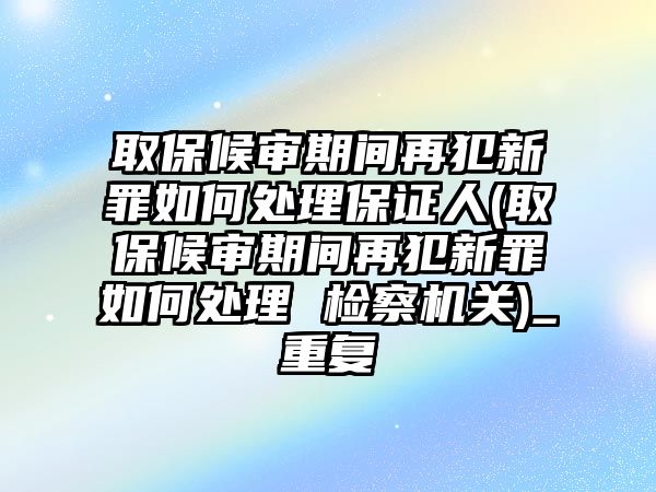 取保候?qū)徠陂g再犯新罪如何處理保證人(取保候?qū)徠陂g再犯新罪如何處理 檢察機關(guān))_重復(fù)