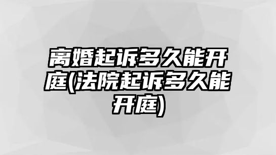 離婚起訴多久能開庭(法院起訴多久能開庭)