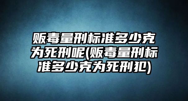 販毒量刑標(biāo)準(zhǔn)多少克為死刑呢(販毒量刑標(biāo)準(zhǔn)多少克為死刑犯)