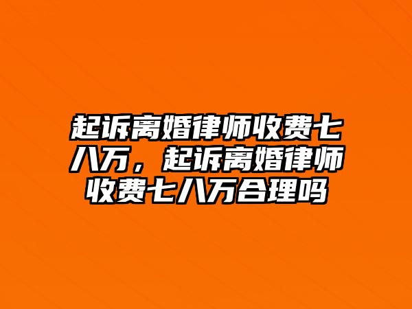 起訴離婚律師收費七八萬，起訴離婚律師收費七八萬合理嗎