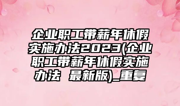 企業(yè)職工帶薪年休假實(shí)施辦法2023(企業(yè)職工帶薪年休假實(shí)施辦法 最新版)_重復(fù)