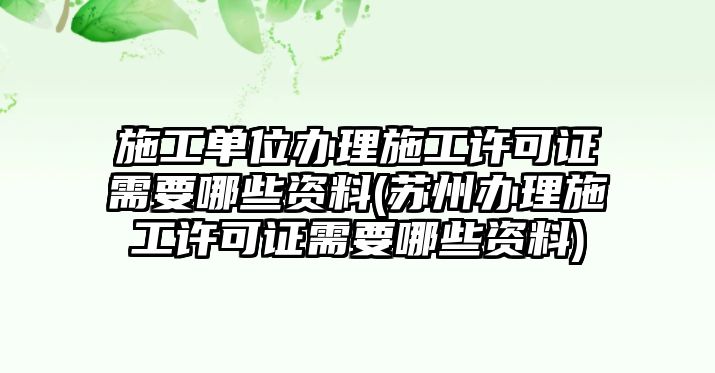 施工單位辦理施工許可證需要哪些資料(蘇州辦理施工許可證需要哪些資料)