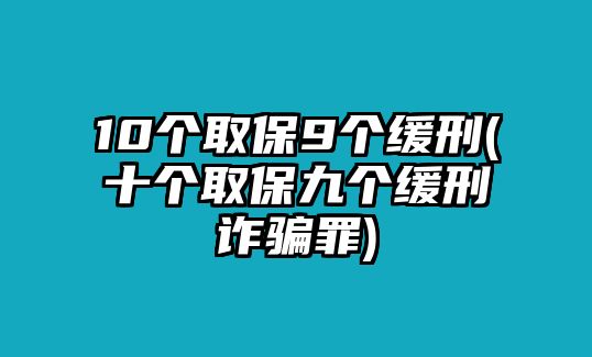 10個(gè)取保9個(gè)緩刑(十個(gè)取保九個(gè)緩刑詐騙罪)