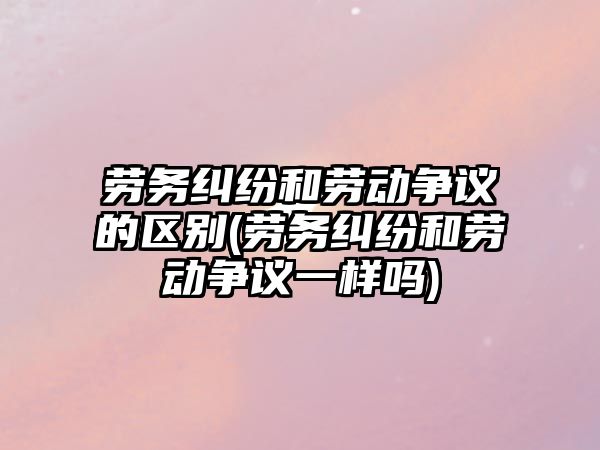 勞務(wù)糾紛和勞動(dòng)爭(zhēng)議的區(qū)別(勞務(wù)糾紛和勞動(dòng)爭(zhēng)議一樣嗎)