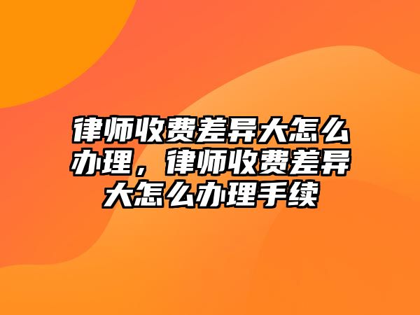 律師收費差異大怎么辦理，律師收費差異大怎么辦理手續