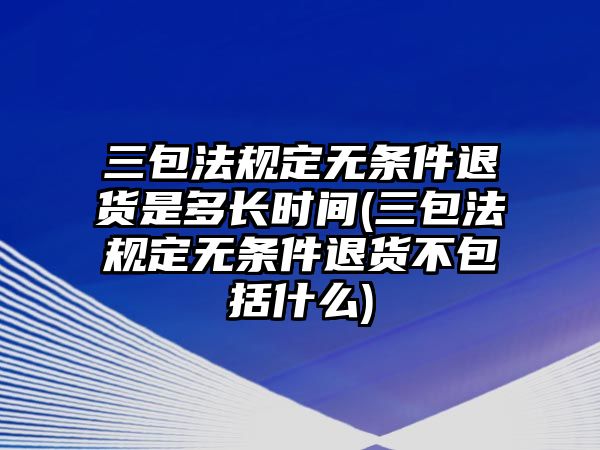 三包法規定無條件退貨是多長時間(三包法規定無條件退貨不包括什么)