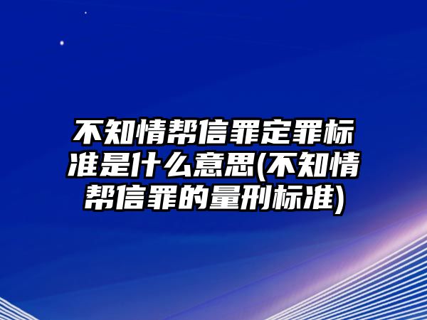 不知情幫信罪定罪標準是什么意思(不知情幫信罪的量刑標準)