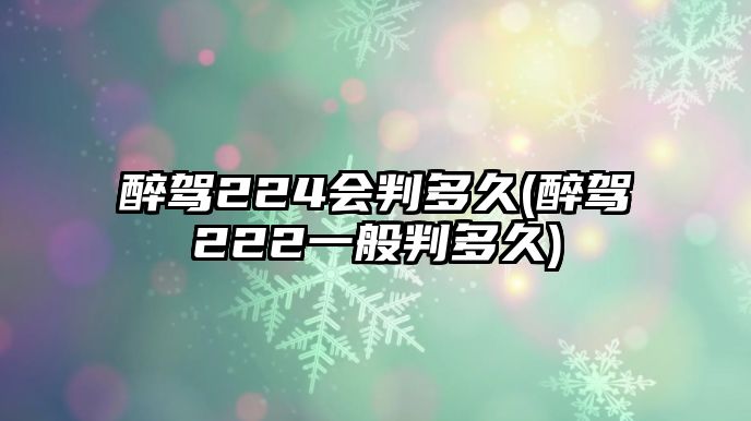 醉駕224會判多久(醉駕222一般判多久)