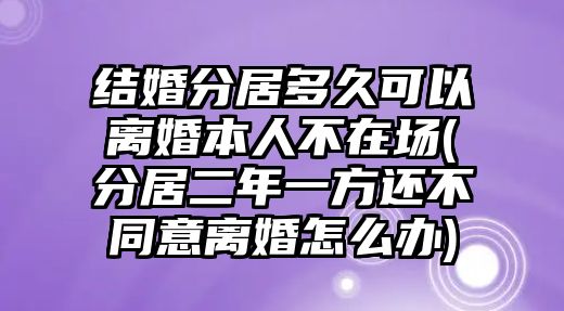 結(jié)婚分居多久可以離婚本人不在場(分居二年一方還不同意離婚怎么辦)