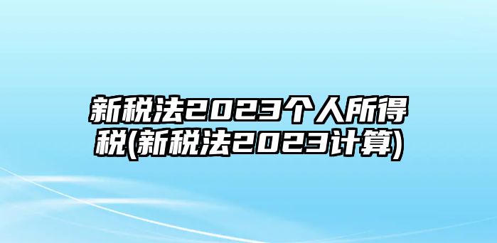 新稅法2023個人所得稅(新稅法2023計算)