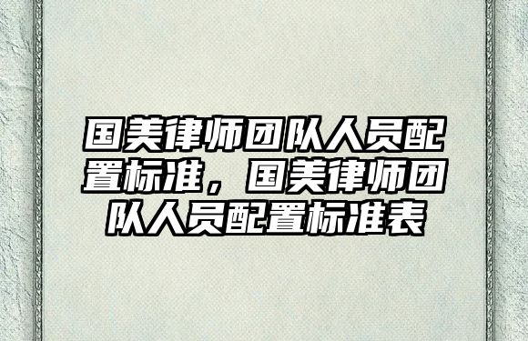 國美律師團隊人員配置標準，國美律師團隊人員配置標準表