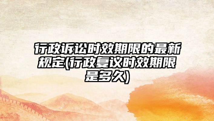 行政訴訟時效期限的最新規定(行政復議時效期限是多久)